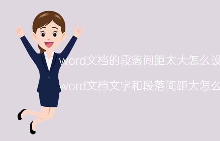 word文档的段落间距太大怎么设置 word文档文字和段落间距大怎么办？